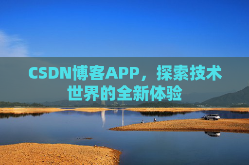 CSDN博客APP,探索技术世界的全新体验 CSDN博客APP,探索技术世界的全新体验