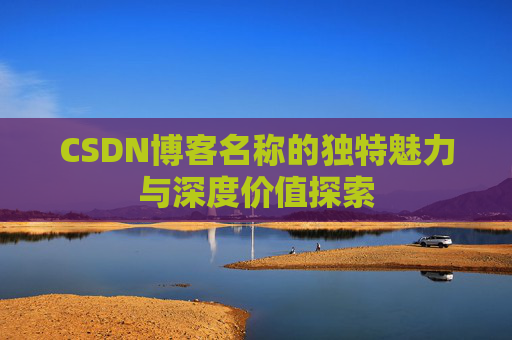 CSDN博客名称的独特魅力与深度价值探索 CSDN博客名称的独特魅力与深度价值探索